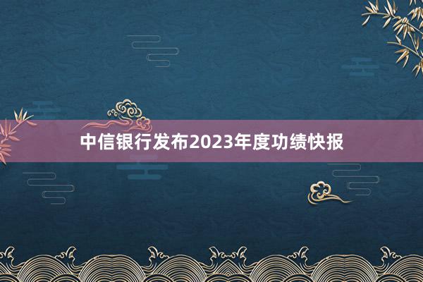 中信银行发布2023年度功绩快报